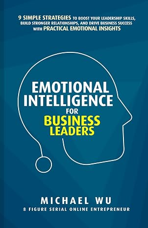 Emotional Intelligence for Business Leaders: 9 Simple Strategies To Boost Your Leadership Skills, Build Stronger Relationships, And Drive Business Success With Practical Emotional Insights