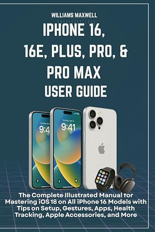 iPhone 16, 16e, Plus, Pro, Pro Max User Guide: An Illustrated Manual for Mastering iOS 18 on All iPhone 16 Models with Tips on Setup, Gestures, Apps, Health Tracking, Apple Accessories, an
