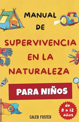 MANUAL DE SUPERVIVENCIA EN LA NATURALEZA PARA NIÑOS: Aprende a hacer fuego, construir refugios, encontrar comida y agua, orientarte para volver a casa y dar primeros auxilios con confianza.