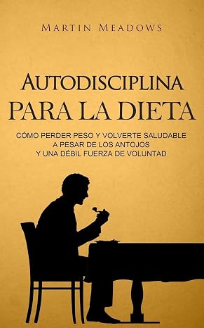 Autodisciplina para la dieta: Cómo perder peso y volverte saludable a pesar de los antojos y una débil fuerza de voluntad