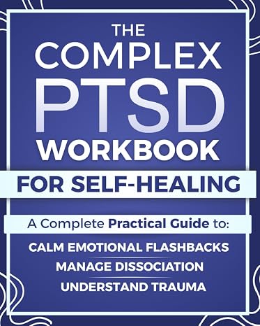 The Complex PTSD Workbook for Self-Healing: A Practical Guide to Understand Trauma, Calm Emotional Flashbacks, Manage Dissociation, and Rebuild Identity After Abuse, Neglect, or Chronic Stress