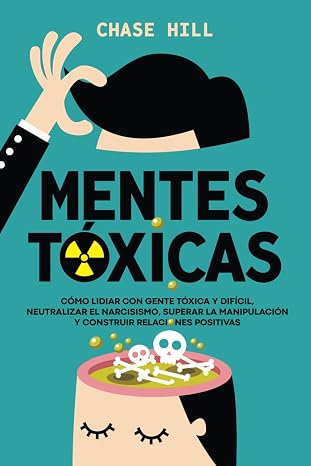 Mentes tóxicas: Cómo lidiar con gente tóxica y difícil, neutralizar el narcisismo, superar la manipulación y construir relaciones positivas