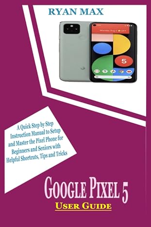 GOOGLE PIXEL 5 USER GUIDE: A Quick Step by Step Instruction Manual to Setup and Master the Pixel Phone for Beginners and Seniors with Helpful Shortcuts, Tips and Tricks