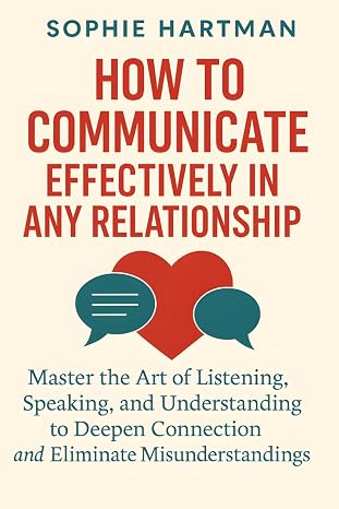 How to Communicate Effectively in Any Relationship: Master the Art of Listening, Speaking, and Understanding to Deepen Connection and Eliminate ... Emotionally Intelligent Relationships Series)