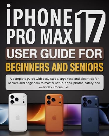 IPhone 17 Pro Max User Guide for Beginners and seniors: A complete guide with easy steps, large text, and clear tips for seniors and beginners to ... photos, safety, and everyday iPhone use.