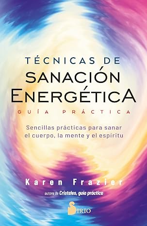 Técnicas de sanación energética. Guía práctica: Sencillas prácticas para sanar el cuerpo, la mente y el espíritu