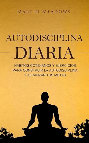 Autodisciplina diaria: Hábitos cotidianos y ejercicios para construir la autodisciplina y alcanzar tus metas