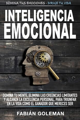 Inteligencia Emocional: Domina Tu Mente, Elimina Las Creencias Limitantes Y Alcanza La Excelencia Personal, Para Triunfar En La Vida Como El Ganador Que Mereces Ser.