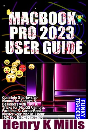 MACBOOK PRO 2023 USER GUIDE: Complete Step-by-step Manual for Seniors & Beginners with Tips & Tricks for MacOS Ventura, Facetime & GarageBand. Master your Mac in 1 hour (M2 Pro & M2 Max Chip)