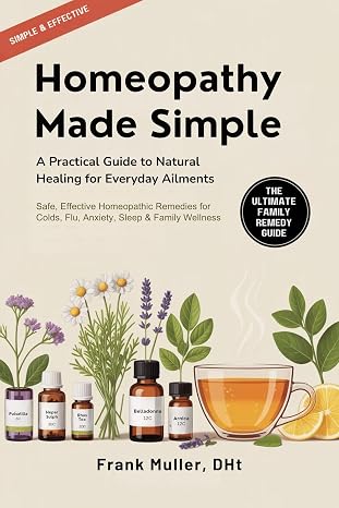 Homeopathy Made Simple: A Practical Guide to Natural Healing for Everyday Ailments — Safe, Effective Homeopathic Remedies for Colds, Flu, Anxiety, Sleep & Family Wellness