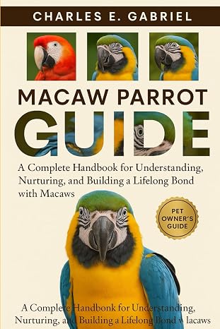 MACAW PARROT GUIDE: A Complete Handbook for Understanding, Nurturing, and Building a Lifelong Bond with Macaws