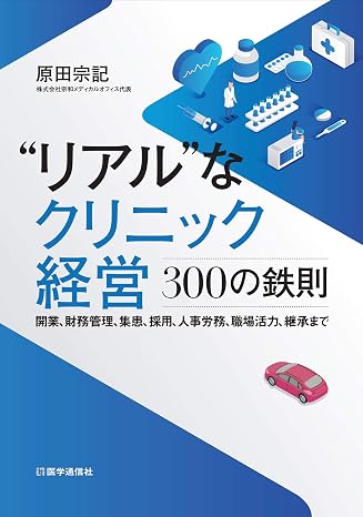 “リアル”なクリニック経営-300の鉄則: 開業,財務管理,集患,採用,人事労務,職場活力,継承まで