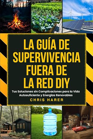 LA GUÍA DE SUPERVIVENCIA FUERA DE LA RED DIY: Tus Soluciones sin Complicaciones para la Vida Autosuficiente y Energías Renovables