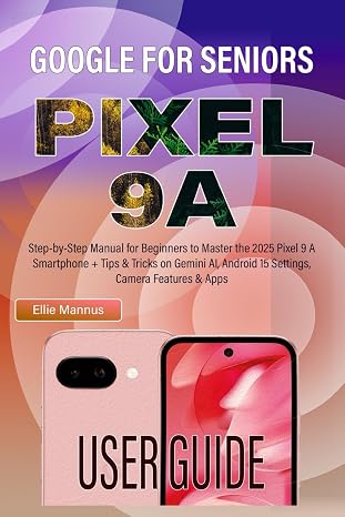 GOGLE PIXEL 9A USER GUIDE FOR SENIORS: Step-by-Step Manual for Beginners to Master the 2025 Pixel 9 A Smartphone + Tips & Tricks on Gemini AI, Android 15 Settings, Camera Features & Apps