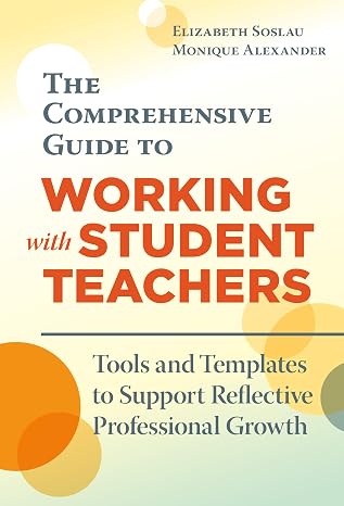 The Comprehensive Guide to Working with Student Teachers: Tools and Templates to Support Reflective Professional Growth