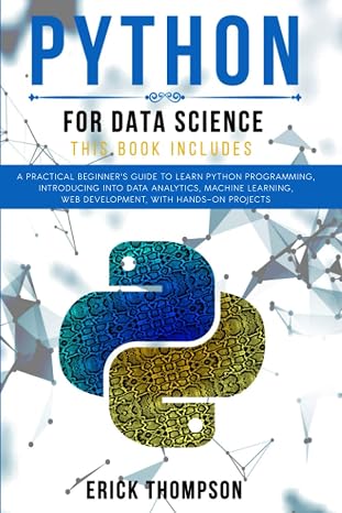 Python for Data Science: 2 Books in 1. A Practical Beginner’s Guide to learn Python Programming, introducing into Data Analytics, Machine learning, Web Development, with Hands-on Projects