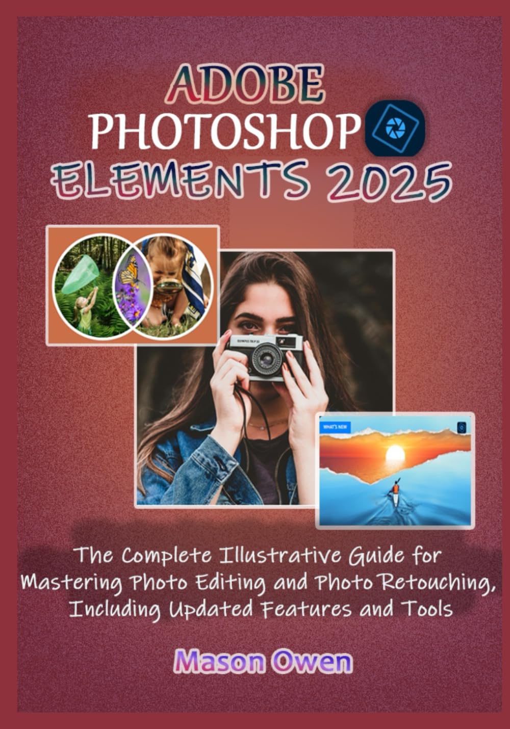 ADOBE PHOTOSHOP ELEMENTS 2025: The Complete Illustrative Guide for Mastering Photo Editing and Photo Retouching, Including Updated Features and Tools