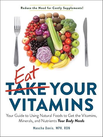Eat Your Vitamins: Your Guide to Using Natural Foods to Get the Vitamins, Minerals, and Nutrients Your Body Needs