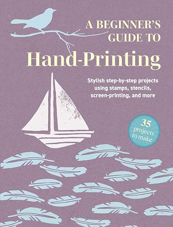 A Beginner's Guide to Hand-Printing: 35 projects to make: Stylish step-by-step projects using stamps, stencils, screen printing, and more