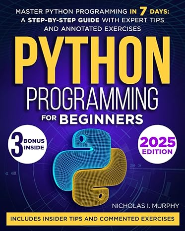 Python Programming: A Complete Beginners Guide To Python, Covering Fundamentals, IDEs, Data Types, Advanced Structures, Functions, OOP, File Handling, Exception Handling and Bonus Exercises