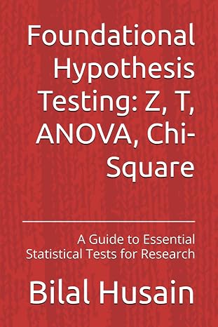 Foundational Hypothesis Testing: Z, T, ANOVA, Chi-Square: A Guide to Essential Statistical Tests for Research