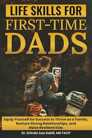 Life Skills for First-Time Dads: Equip Yourself for Success to Thrive as a Family, Nurture Strong Relationships, and Raise Resilient Kids