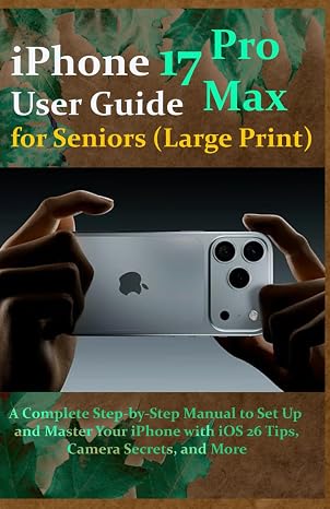iPhone 17 Pro Max User Guide for Seniors (Large Print): A Complete Step-by-Step Manual to Set Up and Master Your iPhone with iOS 26 Tips, Camera Secrets, and More