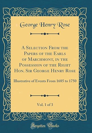 A Selection From the Papers of the Earls of Marchmont, in the Possession of the Right Hon. Sir George Henry Rose, Vol. 1 of 3: Illustrative of Events From 1685 to 1750 (Classic Reprint)