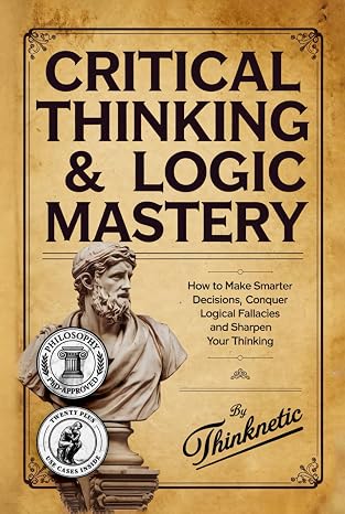 Critical Thinking & Logic Mastery - 3 Books In 1: How To Make Smarter Decisions, Conquer Logical Fallacies And Sharpen Your Thinking
