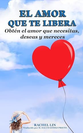 EL AMOR QUE TE LIBERA: Obtén el amor que necesitas, deseas y mereces