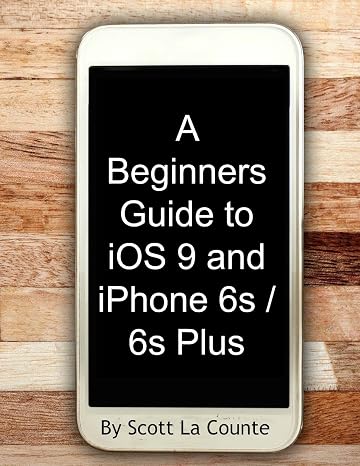 A Beginners Guide to iOS 9 and iPhone 6s / 6s Plus: (For iPhone 4s, iPhone 5, iPhone 5s, and iPhone 5c, iPhone 6, iPhone 6+, iPhone 6s, and iPhone 6s Plus)