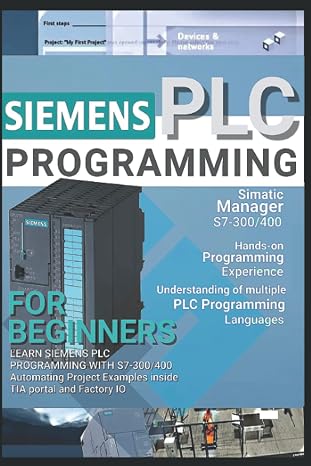 SIEMENS PLC PROGRAMMING FOR BEGINNERS: LEARN SIEMENS PLC PROGRAMMING WITH S7-300/400 Automating Project Examples inside TIA portal and Factory IO