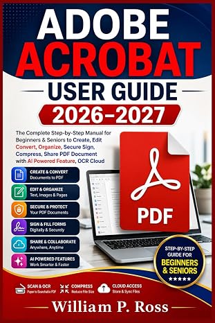 ADOBE ACROBAT USER GUIDE 2026–2027: The Complete Step-by-Step Manual for Beginner & Senior to Create Edit Convert Organize, Secure Sign Compress, Share PDF Document with AI Powered Feature OCR Cloud