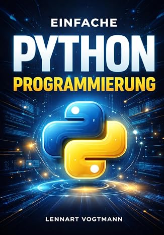 Einfache Python-Programmierung: Vom Einsteiger zum Profi — Automatisierung Data Science und mehr mit Python 3