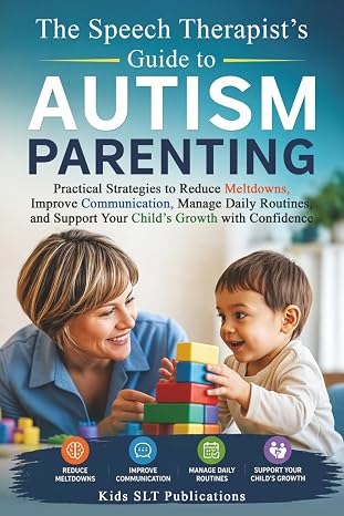 The Speech Therapist’s Guide to Autism Parenting Practical Strategies to Reduce Meltdowns, Improve Communication, Manage Daily Routines, and Support Your Child’s Growth with Confidence