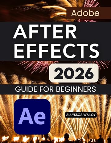 Adobe After Effects 2026 Guide for Beginners: A Practical Step By Step Learning Path For Motion Graphics Visual Effects Animation Workflow Mastery And ... Confidence From Beginner To Advanced Skills