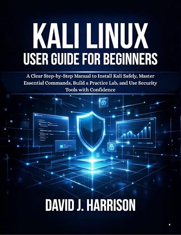 KALI LINUX USER GUIDE FOR BEGINNERS: A Clear Step-by-Step Manual to Install Kali Safely, Master Essential Commands, Build a Practice Lab, and Use Security Tools with Confidence