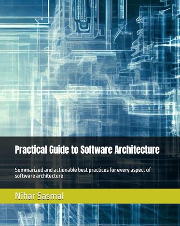 Practical Guide to Software Architecture: Summarized and actionable best practices for every aspect of software architecture