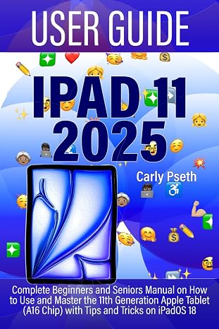 IPAD 11 USER GUIDE 2025: Complete Beginners and Seniors Manual on How to Use and Master the 11th Generation Apple Tablet (A16 Chip) with Tips and Tricks on iPadOS 18