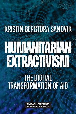 Humanitarian Extractivism: The Digital Transformation of Aid (Humanitarianism: Key Debates and New Approaches)