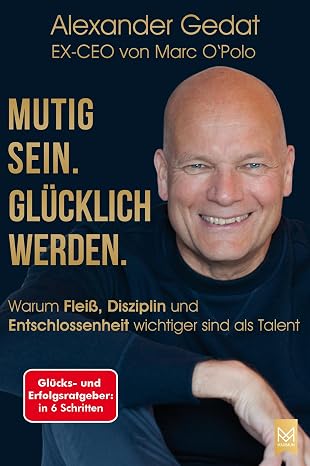Mutig sein. Glücklich werden.: Warum Fleiß, Disziplin und Entschlossenheit wichtiger sind als Talent. Glücks- und Erfolgsratgeber in 6 Schritten