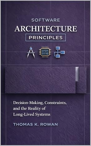 Software Architecture Principles: Decision-Making, Constraints, and the Reality of Long-Lived Systems (Software Systems & Architectural Judgment)